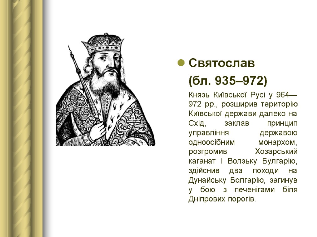 Святослав (бл. 935–972) Князь Київської Русі у 964—972 рр., розширив територію Київської держави далеко